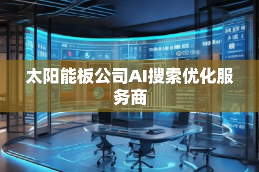 太陽能板公司AI搜索優(yōu)化服務(wù)商