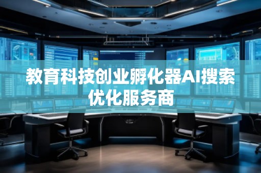 教育科技創(chuàng)業(yè)孵化器AI搜索優(yōu)化服務商