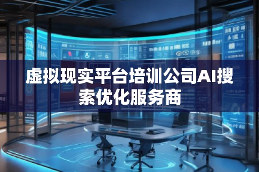 虛擬現(xiàn)實(shí)平臺培訓(xùn)公司AI搜索優(yōu)化服務(wù)商
