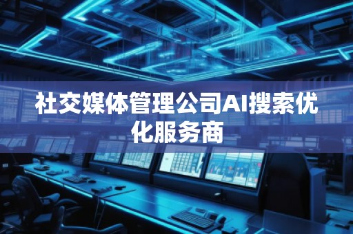 社交媒體管理公司AI搜索優(yōu)化服務商