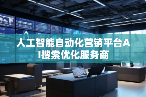 人工智能自動(dòng)化營銷平臺(tái)AI搜索優(yōu)化服務(wù)商