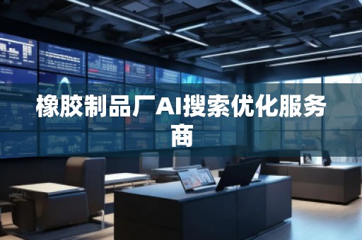 橡膠制品廠AI搜索優(yōu)化服務(wù)商