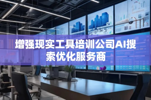 增強(qiáng)現(xiàn)實(shí)工具培訓(xùn)公司AI搜索優(yōu)化服務(wù)商