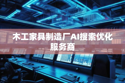 木工家具制造廠AI搜索優(yōu)化服務(wù)商