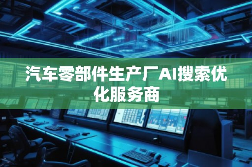 汽車零部件生產(chǎn)廠AI搜索優(yōu)化服務(wù)商