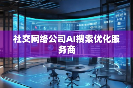 社交網絡公司AI搜索優(yōu)化服務商