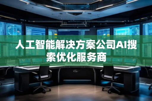 人工智能解決方案公司AI搜索優(yōu)化服務商