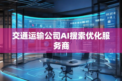 交通運輸公司AI搜索優(yōu)化服務商
