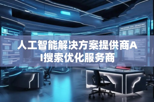 人工智能解決方案提供商AI搜索優(yōu)化服務(wù)商