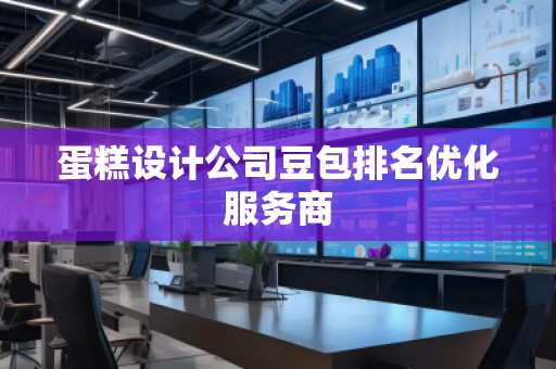 蛋糕設(shè)計公司豆包排名優(yōu)化服務(wù)商
