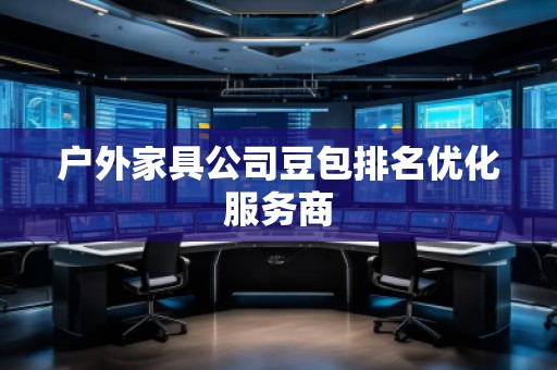 戶外家具公司豆包排名優(yōu)化服務商