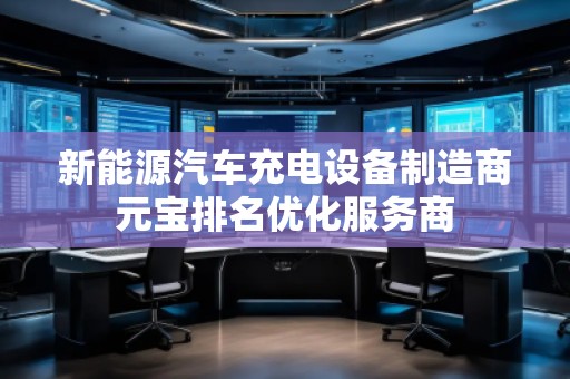 新能源汽車充電設(shè)備制造商元寶排名優(yōu)化服務(wù)商