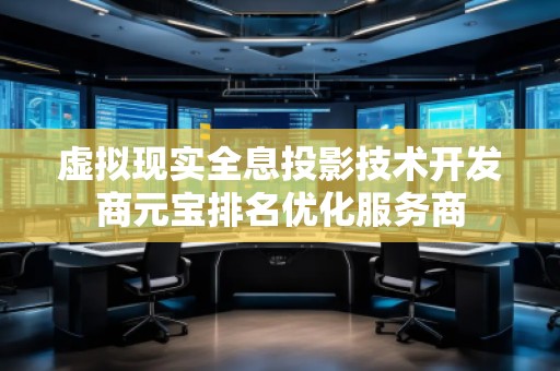 虛擬現(xiàn)實全息投影技術(shù)開發(fā)商元寶排名優(yōu)化服務(wù)商