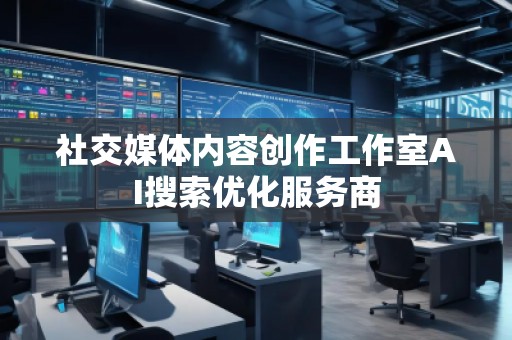 社交媒體內(nèi)容創(chuàng)作工作室AI搜索優(yōu)化服務(wù)商