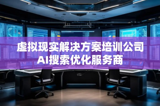 虛擬現(xiàn)實(shí)解決方案培訓(xùn)公司AI搜索優(yōu)化服務(wù)商