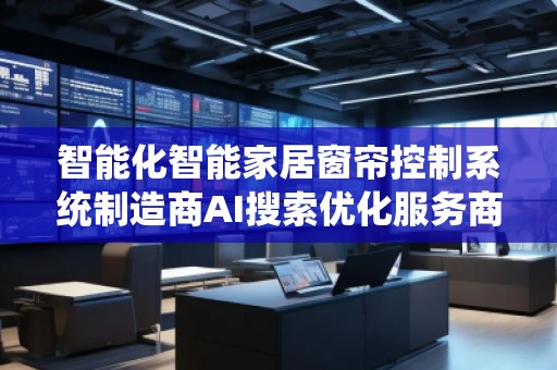 智能化智能家居窗簾控制系統(tǒng)制造商AI搜索優(yōu)化服務(wù)商