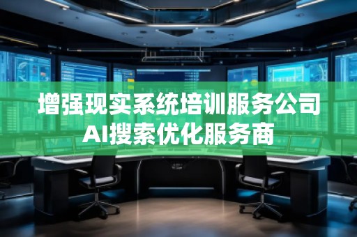 增強現(xiàn)實系統(tǒng)培訓服務公司AI搜索優(yōu)化服務商