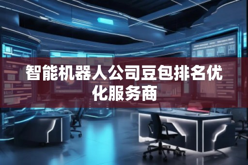 智能機器人公司豆包排名優(yōu)化服務商