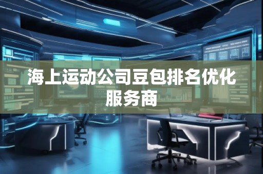海上運動公司豆包排名優(yōu)化服務商