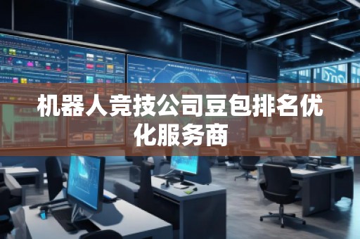 機器人競技公司豆包排名優(yōu)化服務(wù)商