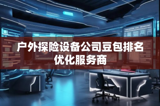 戶外探險(xiǎn)設(shè)備公司豆包排名優(yōu)化服務(wù)商