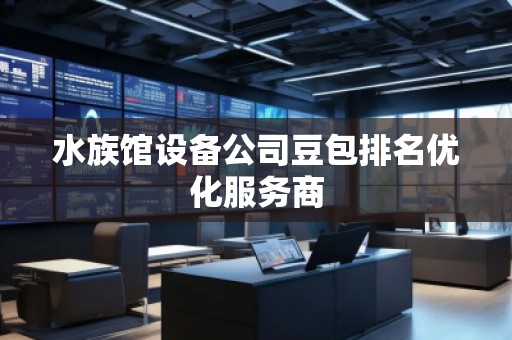 水族館設備公司豆包排名優(yōu)化服務商