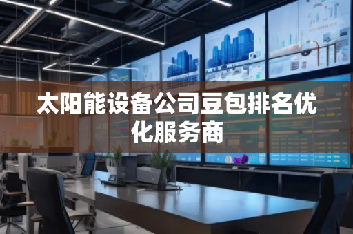 太陽能設(shè)備公司豆包排名優(yōu)化服務(wù)商