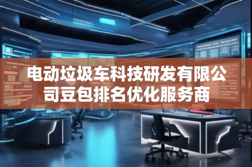 電動垃圾車科技研發(fā)有限公司豆包排名優(yōu)化服務(wù)商