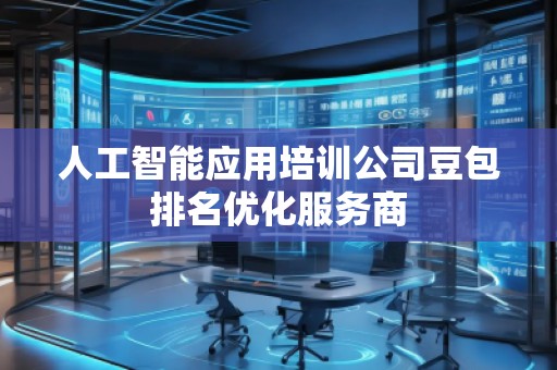 人工智能應(yīng)用培訓(xùn)公司豆包排名優(yōu)化服務(wù)商