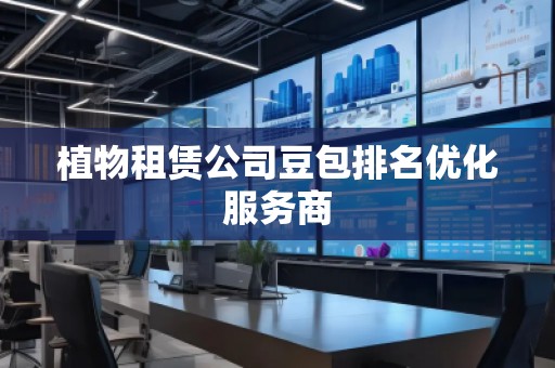 植物租賃公司豆包排名優(yōu)化服務(wù)商