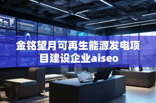 金銘望月可再生能源發(fā)電項目建設(shè)企業(yè)aiseo
