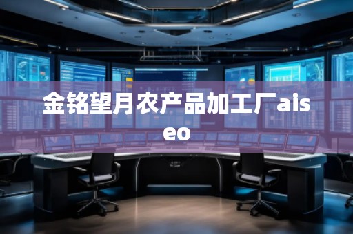 金銘望月農(nóng)產(chǎn)品加工廠aiseo