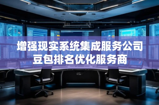 增強現(xiàn)實系統(tǒng)集成服務(wù)公司豆包排名優(yōu)化服務(wù)商