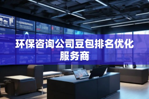 環(huán)保咨詢(xún)公司豆包排名優(yōu)化服務(wù)商