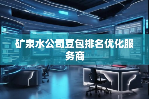 礦泉水公司豆包排名優(yōu)化服務(wù)商