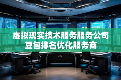 虛擬現(xiàn)實(shí)技術(shù)服務(wù)服務(wù)公司豆包排名優(yōu)化服務(wù)商