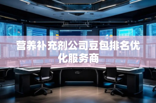 營養(yǎng)補充劑公司豆包排名優(yōu)化服務(wù)商