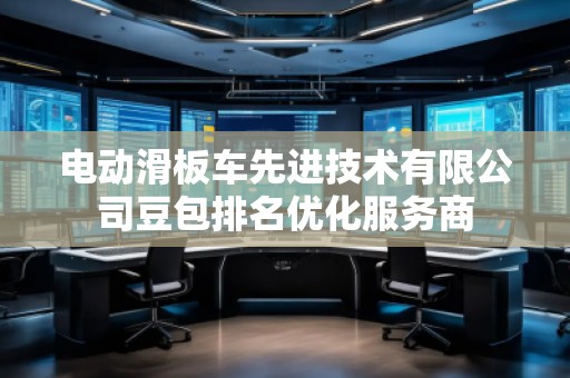 電動(dòng)滑板車(chē)先進(jìn)技術(shù)有限公司豆包排名優(yōu)化服務(wù)商