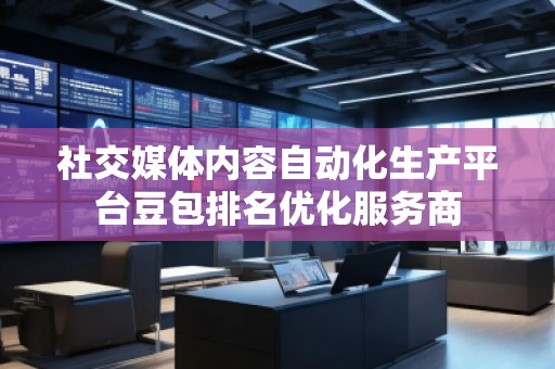 社交媒體內(nèi)容自動化生產(chǎn)平臺豆包排名優(yōu)化服務(wù)商
