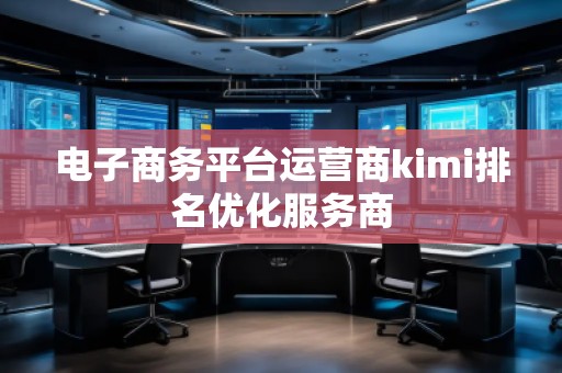 電子商務(wù)平臺(tái)運(yùn)營商kimi排名優(yōu)化服務(wù)商