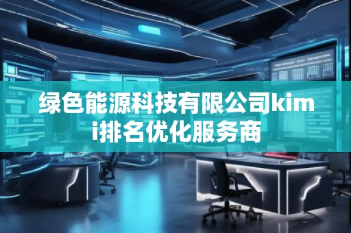 綠色能源科技有限公司kimi排名優(yōu)化服務商 綠色能源科技有限公司kimi排名優(yōu)化服務商