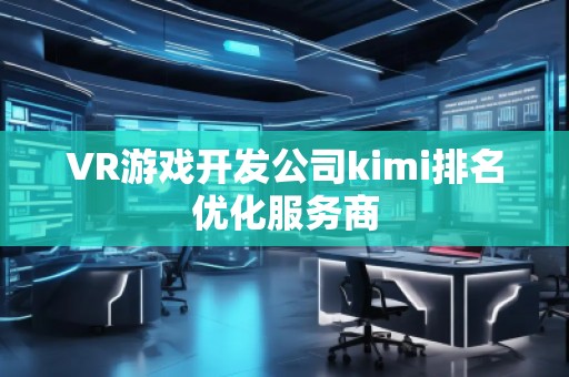 VR游戲開(kāi)發(fā)公司kimi排名優(yōu)化服務(wù)商