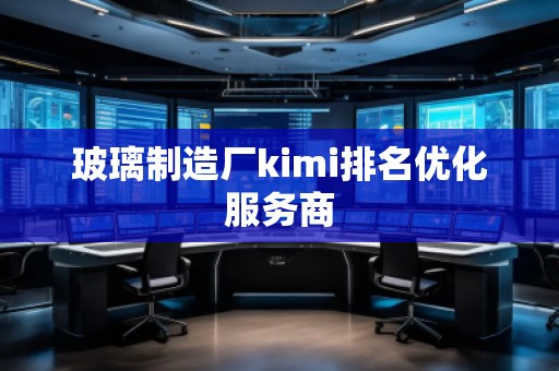 玻璃制造廠kimi排名優(yōu)化服務商