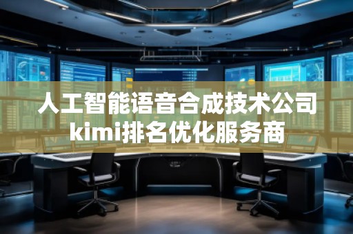 人工智能語音合成技術(shù)公司kimi排名優(yōu)化服務商