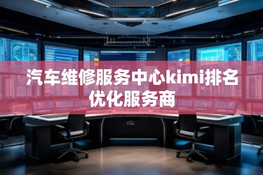 汽車維修服務(wù)中心kimi排名優(yōu)化服務(wù)商
