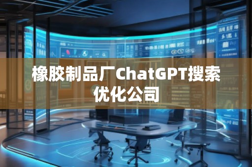橡膠制品廠ChatGPT搜索優(yōu)化公司