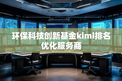 環(huán)?？萍紕?chuàng)新基金kimi排名優(yōu)化服務商