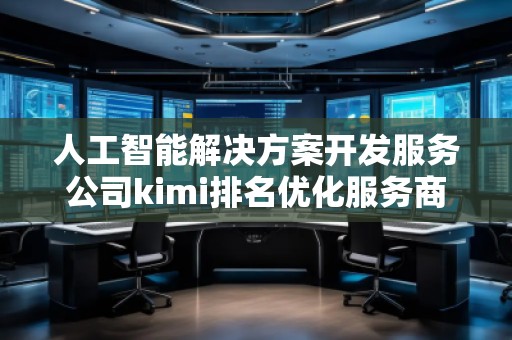 人工智能解決方案開(kāi)發(fā)服務(wù)公司kimi排名優(yōu)化服務(wù)商
