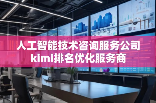 人工智能技術咨詢服務公司kimi排名優(yōu)化服務商