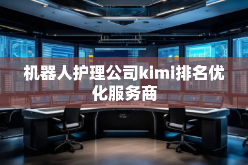 機器人護理公司kimi排名優(yōu)化服務(wù)商